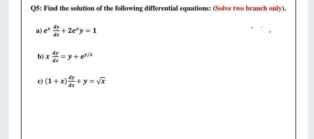 Q5: Find the solution of the following differential equations: (Solve two branch only).
а) e*
dx
dy
+ 2e*y = 1
dy
b) x
= y + e/x
dx
c) (1 + x) + y = vI
