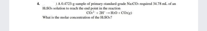 )A0.4723-g sample of primary-standard-grade Na:COs required 34.78 mL of an
H:SO. solution to reach the end point in the reaction
Co + 2H" - H:0 + CO:(g)
What is the molar concentration of the H2SO?
