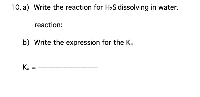 10. a) Write the reaction for H₂S dissolving in water.
reaction:
b) Write the expression for the Ka
Ka
=