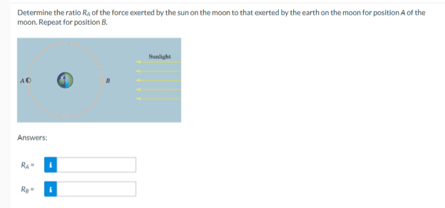 Determine the ratio RA of the force exerted by the sun on the moon to that exerted by the earth on the moon for position A of the
moon. Repeat for position B.
AO
Answers:
RA"
Re
i
B
YYYYS
Sunlight