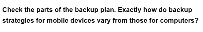 Check the parts of the backup plan. Exactly how do backup
strategies for mobile devices vary from those for computers?