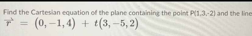 Find the Cartesian equation of the plane containing the point P(1,3,-2) and the line-
T = (0,-1,4) + t(3, -5,2)