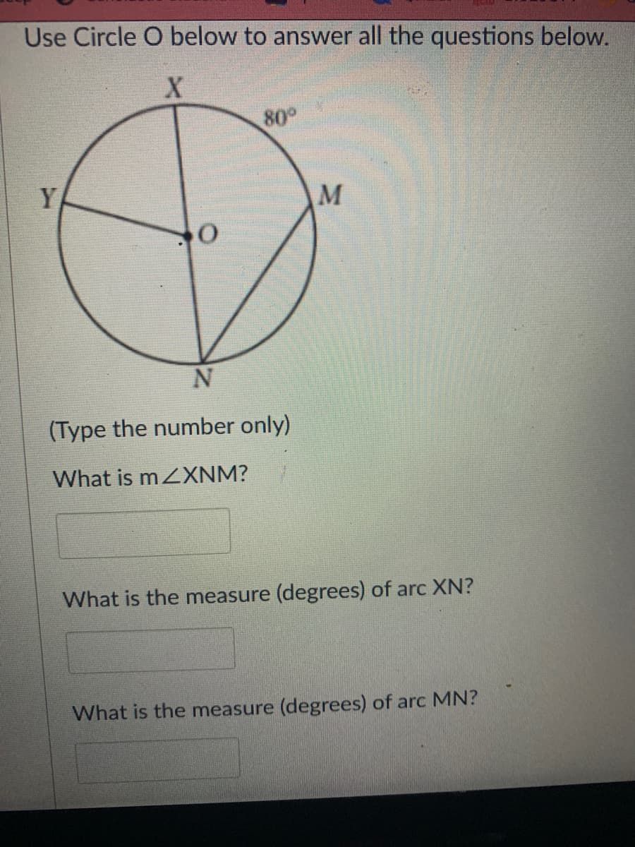 Use Circle O below to answer all the questions below.
80°
Y
(Type the number only)
What is mZXNM?
What is the measure (degrees) of arc XN?
What is the measure (degrees) of arc MN?
