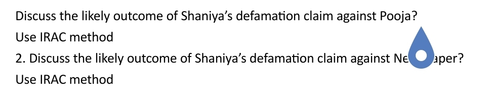 Discuss the likely outcome of Shaniya's defamation claim against Pooja?
Use IRAC method
2. Discuss the likely outcome of Shaniya's defamation claim against Ne
Use IRAC method
€₁
aper?