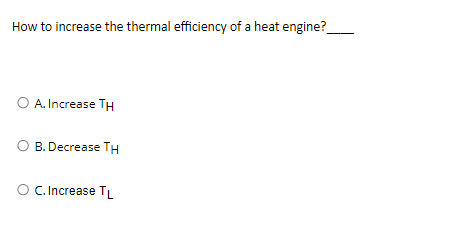 How to increase the thermal efficiency of a heat engine?
O A. Increase TH
O B. Decrease TH
O C. Increase TL