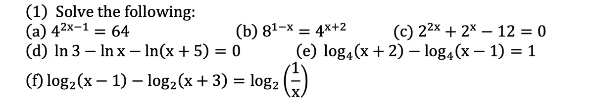 (1) Solve the following:
(a) 42x-1 = 64
(d) In 3 – In x – In(x + 5) = 0
(c) 22х + 2* — 12 — 0
(e) log4(x + 2) – log,(x – 1) = 1
(b) 81-x = 4x+2
-
-
(f) log2(x – 1) – log2(x+ 3) = log2
