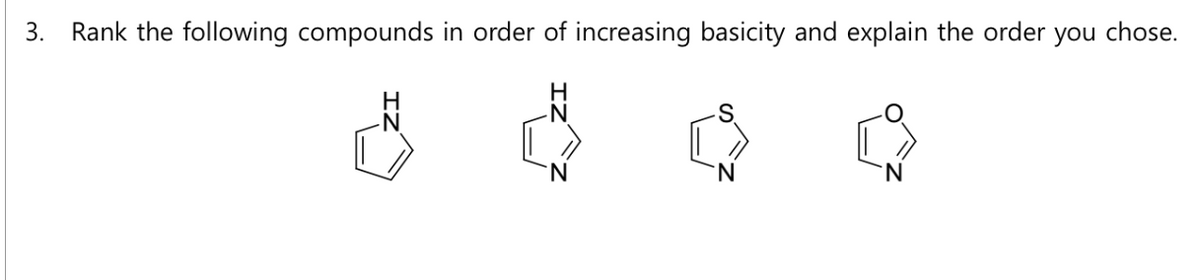 3. Rank the following compounds in order of increasing basicity and explain the order you chose.
H
