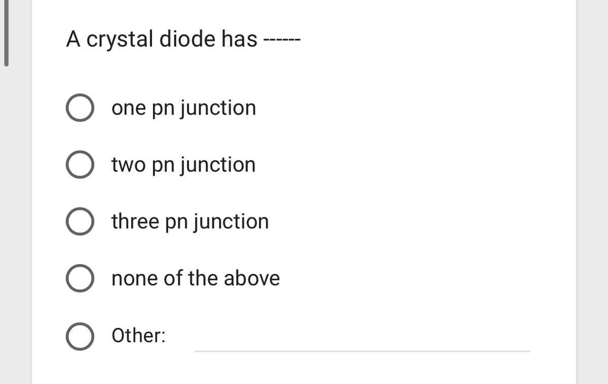 A crystal diode has
one pn junction
O two pn junction
O three pn junction
Onone of the above
O Other: