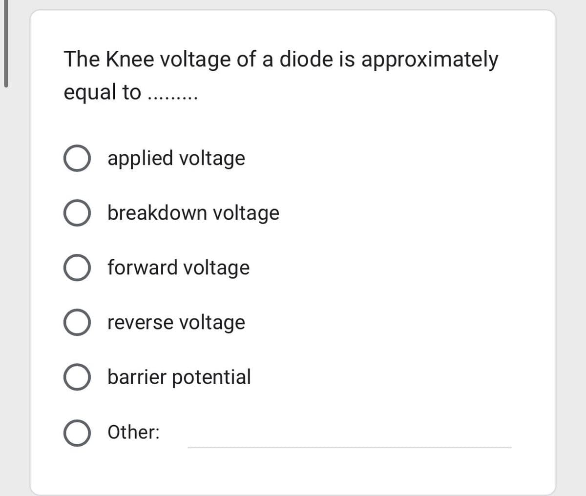 The Knee voltage of a diode is approximately
equal to
O applied voltage
O breakdown voltage
O forward voltage
O reverse voltage
O barrier potential
O Other: