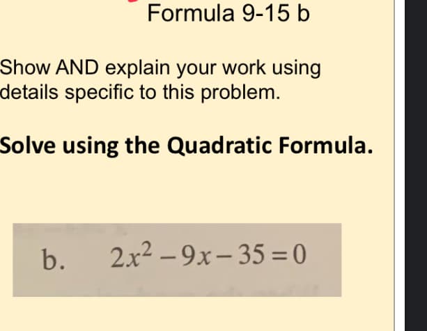 Formula 9-15 b
Show AND explain your work using
details specific to this problem.
Solve using the Quadratic Formula.
b.
2x2 – 9x- 35 = 0
