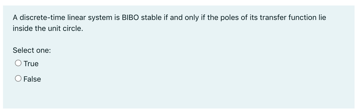 A discrete-time linear system is BIBO stable if and only if the poles of its transfer function lie
inside the unit circle.
Select one:
O True
O False
