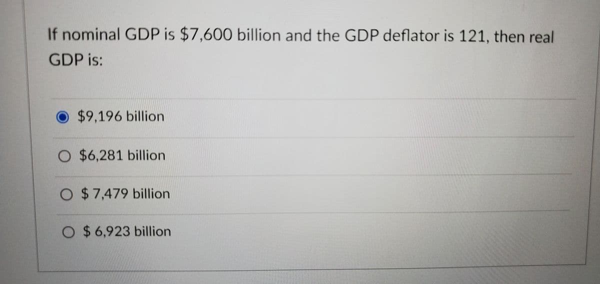 If nominal GDP is $7,600 billion and the GDP deflator is 121, then real
GDP is:
$9,196 billion
O $6,281 billion
O $7,479 billion
O $ 6,923 billion
