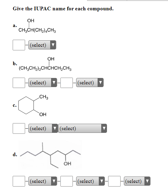 Give the IUPAC name for each compound.
OH
a.
CH3CH(CH₂)4CH3
(select)
OH
(CH3CH₂)2CHCHCH₂CH3
(select)
b.
C.
d.
CH3
OH
(select)
(select)
(select)
OH
(select)
(select)
(select)