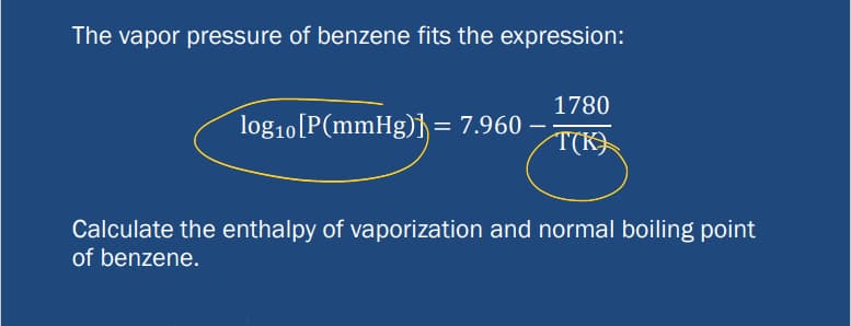 The vapor pressure of benzene fits the expression:
log₁0 [P(mmHg)] = 7.960
1780
T(K)
Calculate the enthalpy of vaporization and normal boiling point
of benzene.
