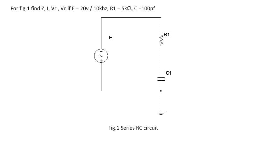 For fig.1 find Z, I, Vr , Vc if E = 20v / 10khz, R1 = 5kN, C =100pf
R1
E
C1
Fig.1 Series RC circuit
