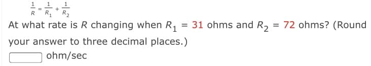 1 1
R1' R2
R
At what rate is R changing when R,
= 31 ohms and R2
= 72 ohms? (Round
your answer to three decimal places.)
ohm/sec

