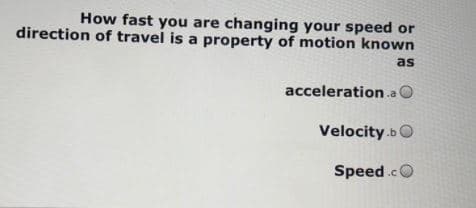 How fast you are changing your speed or
direction of travel is a property of motion known
as
acceleration .a O
Velocity .bO
Speed.cO
