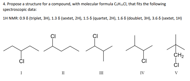 4. Propose a structure for a compound, with molecular formula C5H₁1Cl, that fits the following
spectroscopic data:
1H NMR: 0.98 (triplet, 3H), 1.3 8 (sextet, 2H), 1.5 8 (quartet, 2H), 1.6 8 (doublet, 3H), 3.68 (sextet, 1H)
CI
CI
II
CI
r 4 t
CH₂
CI
CI
III
IV