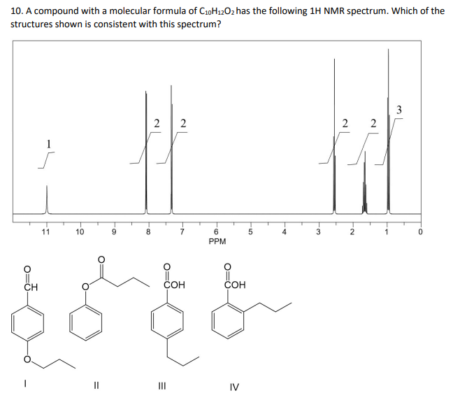 10. A compound with a molecular formula of C₁0H12O2 has the following 1H NMR spectrum. Which of the
structures shown is consistent with this spectrum?
o=5-
CH
11
10
O
||
9
8
2 2
7
COH
=
6
PPM
COH
IV
-5
4
3
2 2
2
1
3
0