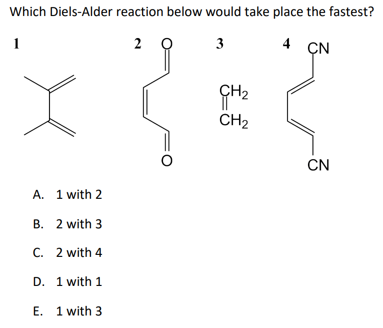 Which Diels-Alder reaction below would take place the fastest?
1
2
3
4
A. 1 with 2
B. 2 with 3
C. 2 with 4
D. 1 with 1
E. 1 with 3
O
CH₂
CH₂
CN
CN