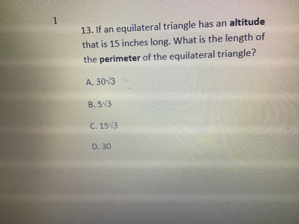 1
13. If an equilateral triangle has an altitude
that is 15 inches long. What is the length of
the perimeter of the equilateral triangle?
A. 30 3
B. 5V3
C. 153
D. 30
