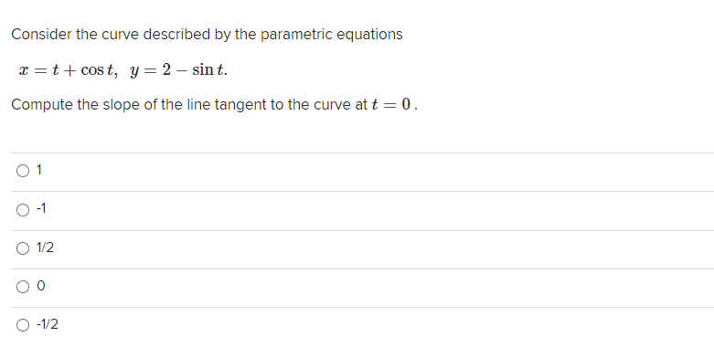 Consider the curve described by the parametric equations
E = t+ cos t, y = 2 – sin t.
Compute the slope of the line tangent to the curve at t = 0.
O 1
O 1/2
O -1/2
