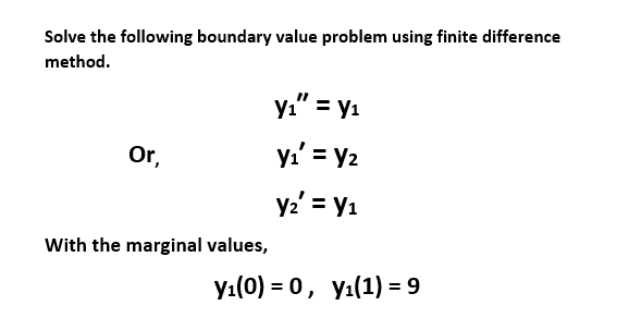 Solve the following boundary value problem using finite difference
method.
yı" = y1
Or,
y.' = y2
y2' = y1
With the marginal values,
У-(0) %3D 0, у:(1) %- 9

