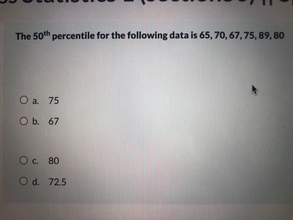 The 50th percentile for the following data is 65, 70, 67, 75, 89, 80
O a.
75
O b. 67
O c. 80
O d. 72.5
