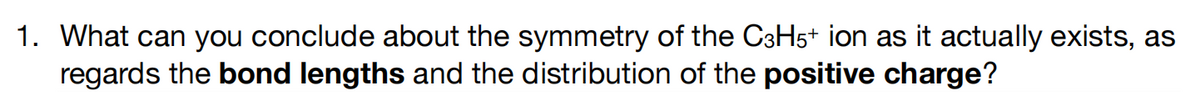 1. What can you conclude about the symmetry of the C3H5+ ion as it actually exists, as
regards the bond lengths and the distribution of the positive charge?
