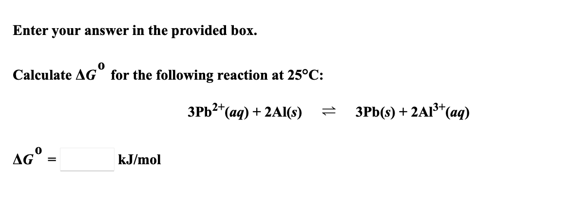 Enter
your answer in the provided box.
Calculate AG for the following reaction at 25°C:
ЗРЬ- (ад) + 2Al(s)
ЗРЬ(8) + 2AP (аq)
AG°:
kJ/mol
