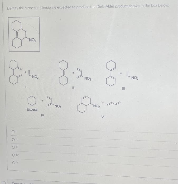 Identify the diene and dienophile expected to produce the Diels-Alder product shown in the box below.
&
NO₂
★
& 8. 8.
LNO₂
Excess
IV
>NO₂
NO₂
NO₂
N
IL NO₂
Οι
O
r
O
OV
OV
Questi