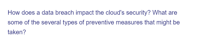 How does a data breach impact the cloud's security? What are
some of the several types of preventive measures that might be
taken?