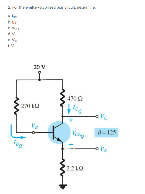 2. For the emitter-stabilized bias circuit, determine:
a. IBo.
b. Ica.
c. VCEQ.
d. Vc.
e. VB.
f. VE.
20 V
470 2
ICQ
270 k2
oVc
VB
B= 125
VCEQ
OVE
IBQ
2.2 k2
