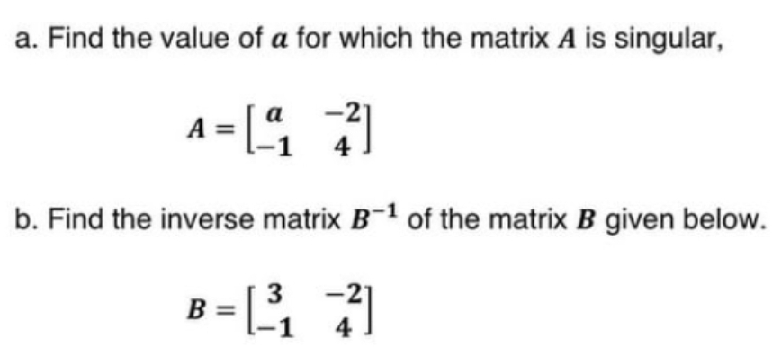 a. Find the value of a for which the matrix A is singular,
A = [97]
b. Find the inverse matrix B-¹ of the matrix B given below.
B =[³₁7]
4