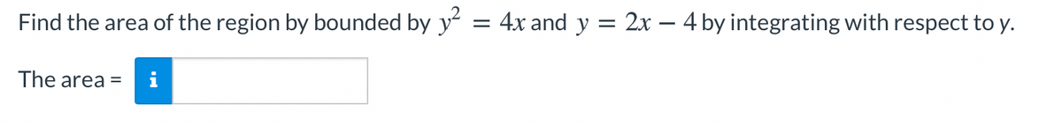 Find the area of the region by bounded by y = 4x and y = 2x – 4 by integrating with respect to y.
The area =
i
