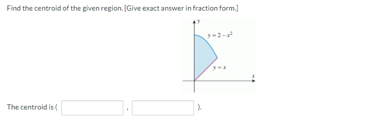 Find the centroid of the given region. [Give exact answer in fraction form.]
y = 2-r
y = x
The centroid is (
).
