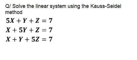QI Solve the linear system using the Kauss-Seidel
method
5X + Y + Z = 7
X + 5Y +Z = 7
X + Y + 5Z = 7
