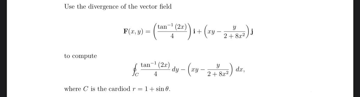Use the divergence of the vector field.
to compute
F(x, y) =
fo
= (tan-1 (22)) ₁+ (29-2 +²8²) J
j
4
tan-¹ (2x)
4
where C is the cardiod r =
1+ sin 0.
dy - (xy - 2+²8,²) dr,