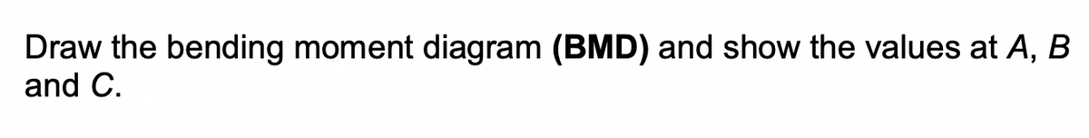 Draw the bending moment diagram (BMD) and show the values at A, B
and C.
