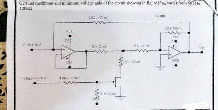 Q2/Find maximum and minimum voltage gain of the circuit showing in figure if res varies from 5002 to
120k2
100 k Ohm
B-100
20 kOhm
VEE
Vec
0.001 mV
5 k Ohm
5 kOhm
Vagc-=1-4 V
180 k Ohm
SE
1 M Ohm
10 kOhm
VEE
Vo