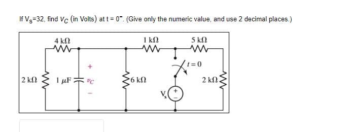 If Vg=32, find Vc (in Volts) at t = 0". (Give only the numeric value, and use 2 decimal places.)
4 ΚΩ
1 ΚΩ
5 ΚΩ
www
2 ΚΩ
1 MF 2 VC
>6kΩ
V
1 = 0
2 ΚΩ