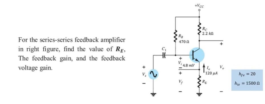 +Vcc
Rc
2.2 kn
RB
For the series-series feedback amplifier
in right figure, find the value of Rg,
The feedback gain, and the feedback
470 n
4.8 mV
120 μΑ
hfe = 20
voltage gain.
v,
RE
hie = 1500 N
+
+ I|+
