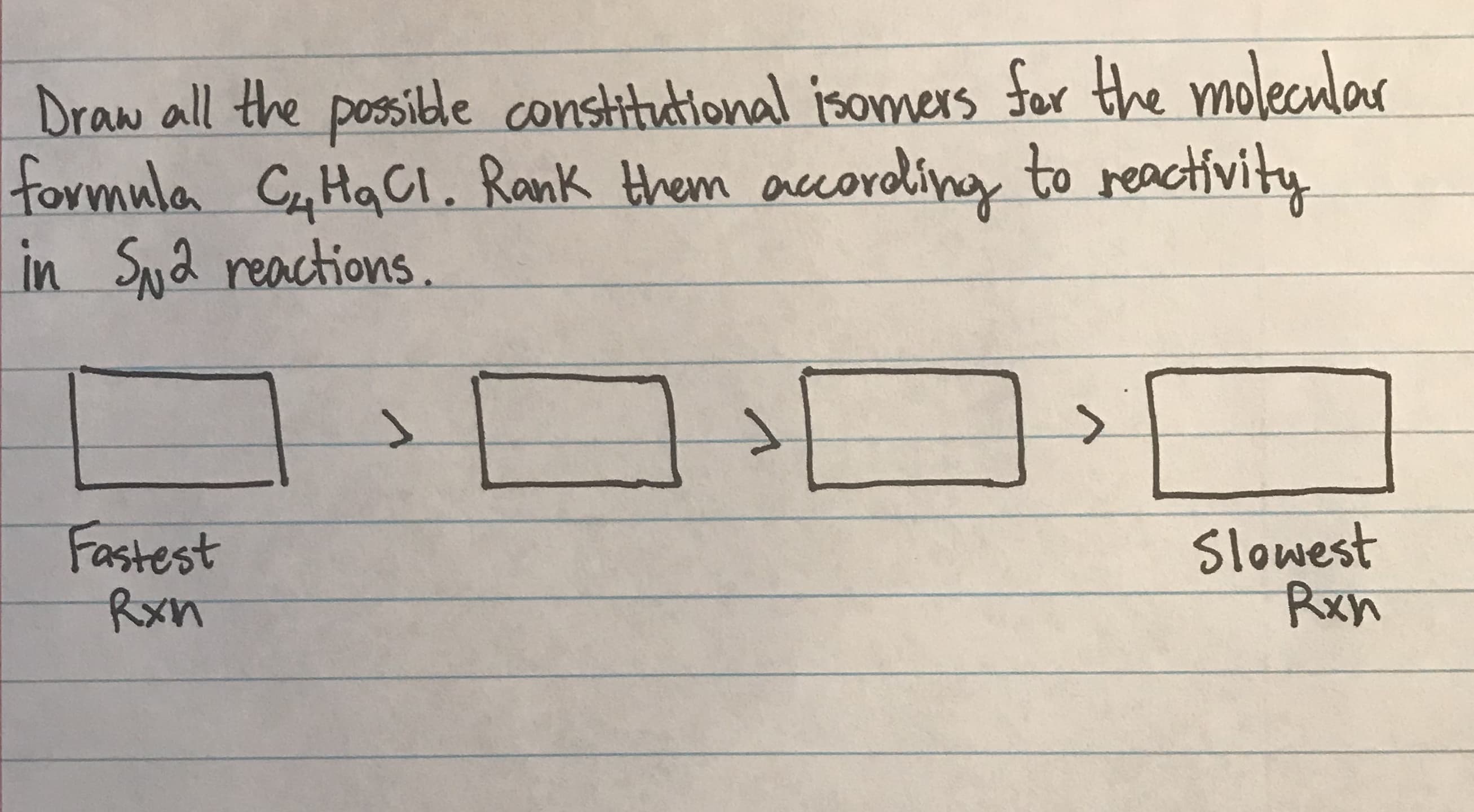 Draw all the posside constitutional isomers for the molecular
formula C HaCI. Rank them acording
in Sya reactions.
to reactivity
Slowest
Rxn
Fastest
Rxn

