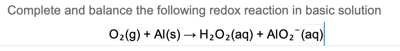 Complete and balance the following redox reaction in basic solution
O2(g) + Al(s) → H2O2(aq) + AIO2 (aq)
