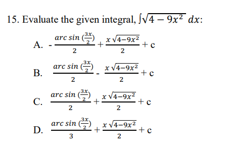 15. Evaluate the given integral, V4 – 9x² dx:
arc sin (), x V4-9x²
А.
+ c
+
2
2
arc sin ( x V4-9x²
В.
2
arc sin (*
C.
x V4-9x2
+
2
2
3x.
arc sin (-)
D.
x V4-9x2
+
+ c
2.
2.
3.
