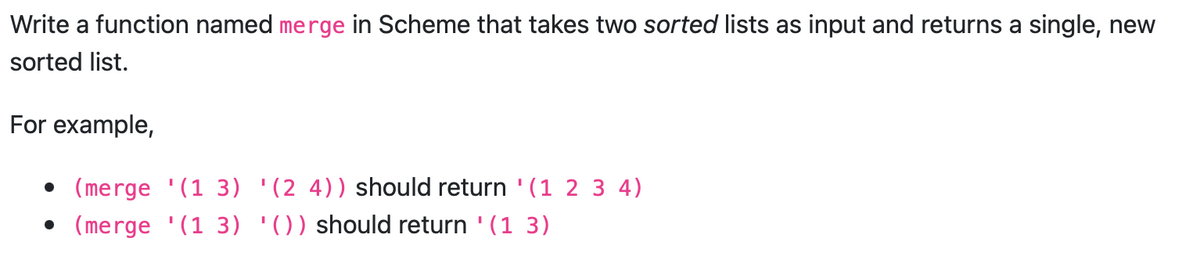 Write a function named merge Scheme that takes two sorted lists as input and returns a single, new
sorted list.
For example,
• (merge '(1 3) '(2 4)) should return '(1 2 3 4)
• (merge '(1 3) '()) should return '(1 3)