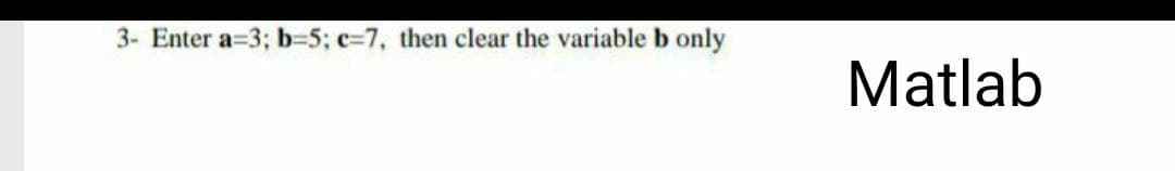 3- Enter a=3; b-5; c=7, then clear the variable b only
Matlab
