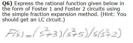 Q6) Express the rational function given below in
the form of Foster 1 and Foster 2 circuits using
the simple fraction expansion method. (Hint: You
should get an LC circuit.)
5)/5(s42)
2
FIs).
