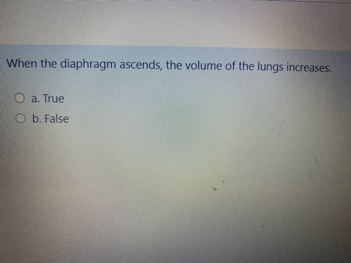 When the diaphragm ascends, the volume of the lungs increases.
a. True
O b. False
