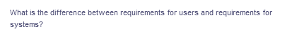 What is the difference between requirements for users and requirements for
systems?
